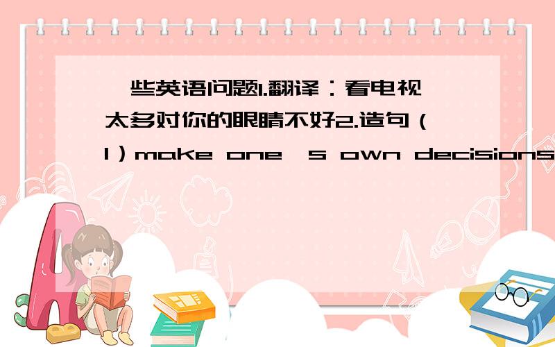 一些英语问题1.翻译：看电视太多对你的眼睛不好2.造句（1）make one's own decisions(2)mus