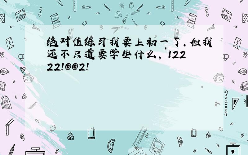 绝对值练习我要上初一了,但我还不只道要学些什么,`12222!@@2!