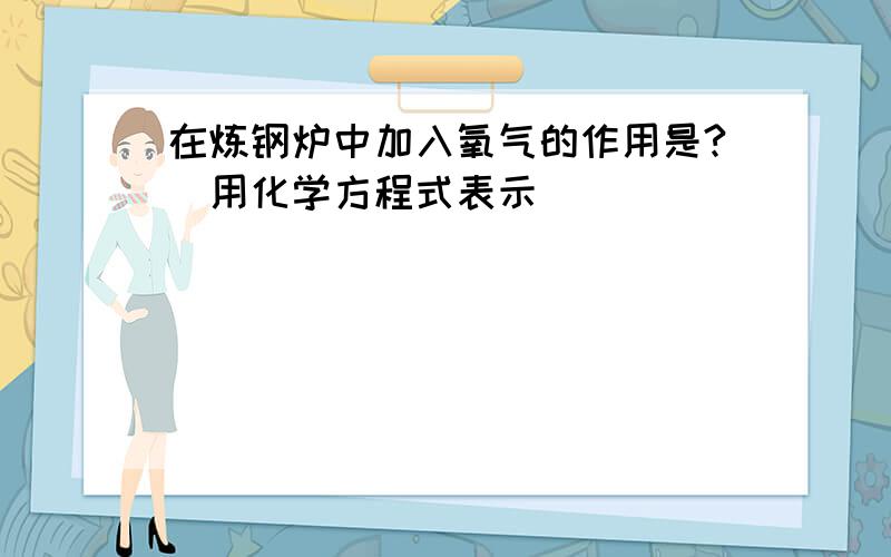 在炼钢炉中加入氧气的作用是?（用化学方程式表示）