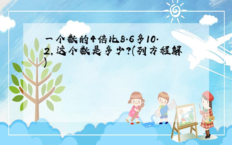 一个数的4倍比8.6多10.2,这个数是多少?(列方程解)