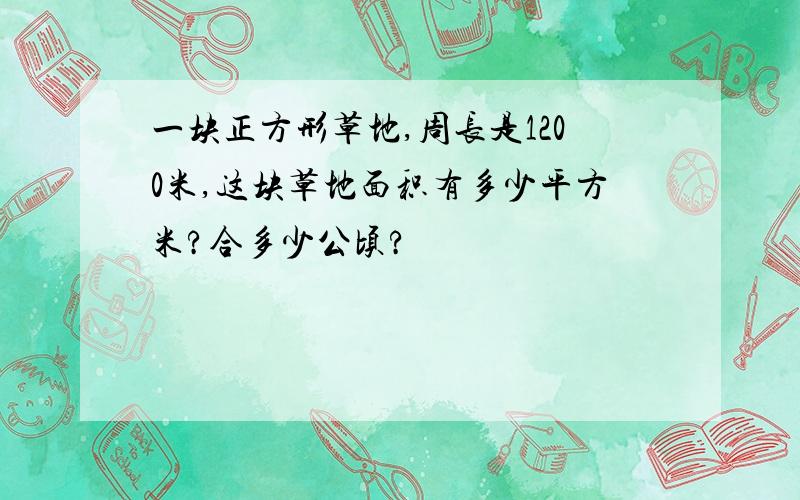 一块正方形草地,周长是1200米,这块草地面积有多少平方米?合多少公顷?