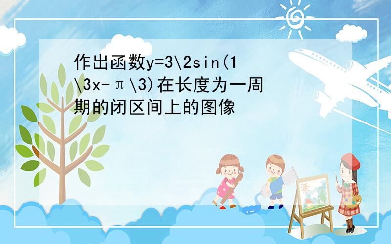 作出函数y=3\2sin(1\3x-π\3)在长度为一周期的闭区间上的图像