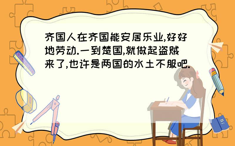 齐国人在齐国能安居乐业,好好地劳动.一到楚国,就做起盗贼来了,也许是两国的水土不服吧.