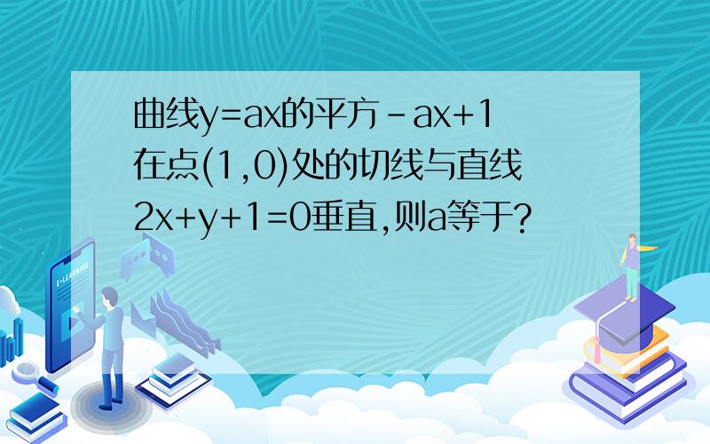 曲线y=ax的平方-ax+1在点(1,0)处的切线与直线2x+y+1=0垂直,则a等于?