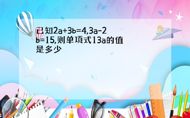 已知2a+3b=4,3a-2b=15,则单项式13a的值是多少