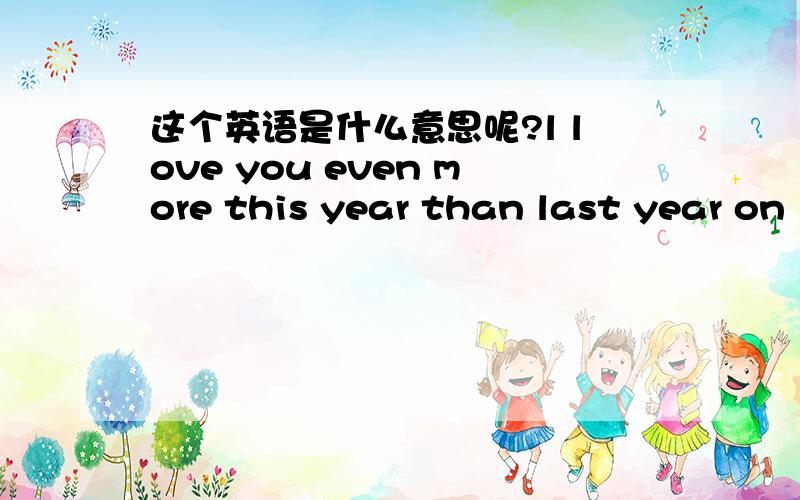 这个英语是什么意思呢?l love you even more this year than last year on