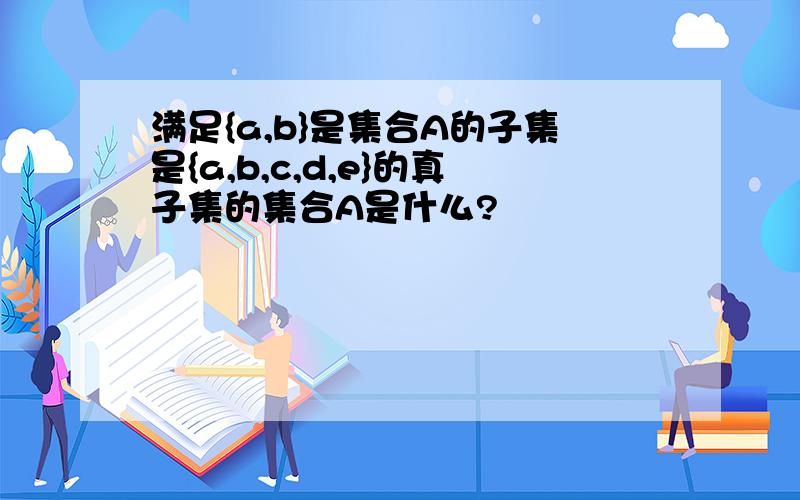 满足{a,b}是集合A的子集是{a,b,c,d,e}的真子集的集合A是什么?