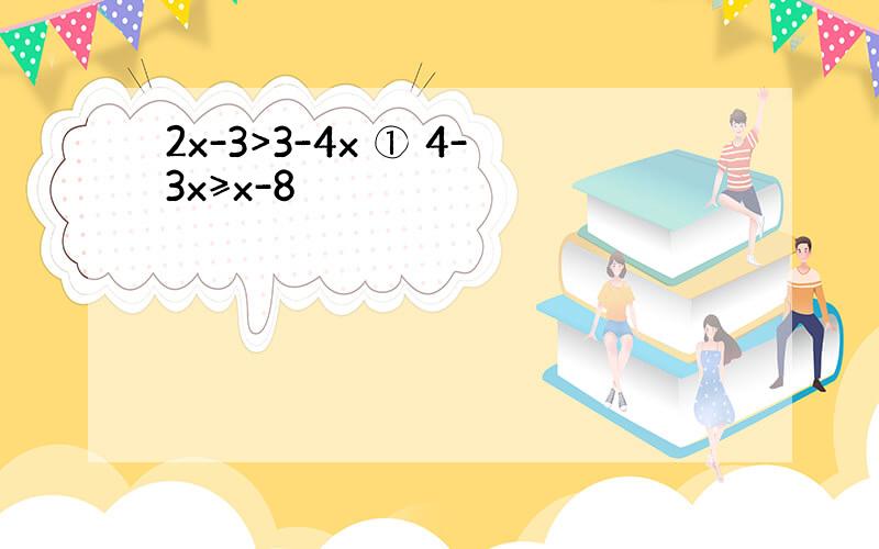 2x-3>3-4x ① 4-3x≥x-8