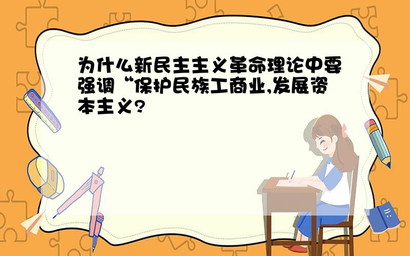 为什么新民主主义革命理论中要强调“保护民族工商业,发展资本主义?