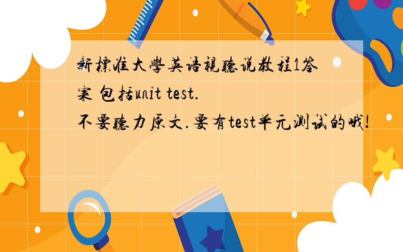 新标准大学英语视听说教程1答案 包括unit test.不要听力原文.要有test单元测试的哦!