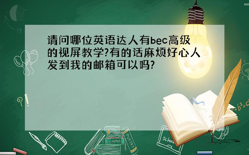 请问哪位英语达人有bec高级的视屏教学?有的话麻烦好心人发到我的邮箱可以吗?