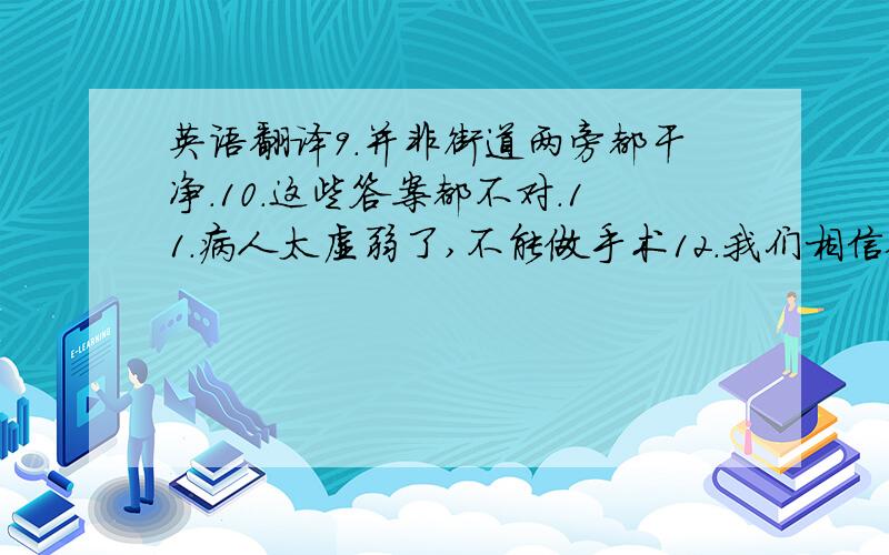 英语翻译9.并非街道两旁都干净.10.这些答案都不对.11.病人太虚弱了,不能做手术12.我们相信他不会同意你的意见