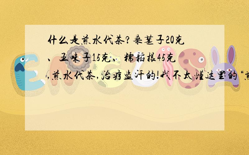 什么是煎水代茶?桑葚子20克、五味子15克、糯稻根45克,煎水代茶,治疗盗汗的!我不太懂这里的“煎水代茶”是什么意思,烧