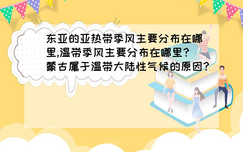 东亚的亚热带季风主要分布在哪里,温带季风主要分布在哪里?蒙古属于温带大陆性气候的原因?