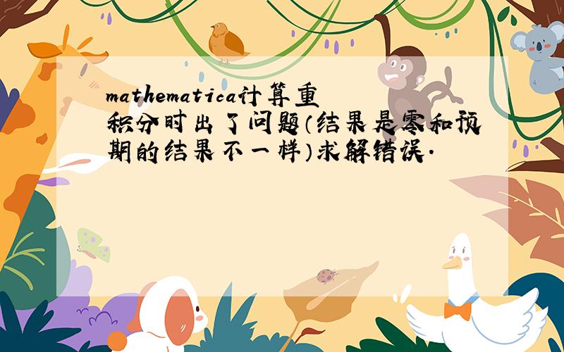 mathematica计算重积分时出了问题（结果是零和预期的结果不一样）求解错误.