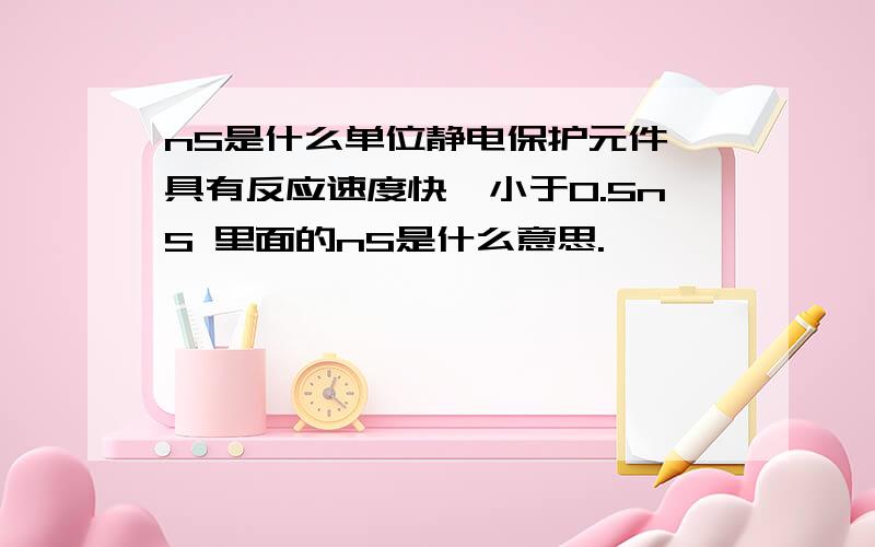 nS是什么单位静电保护元件,具有反应速度快,小于0.5nS 里面的nS是什么意思.