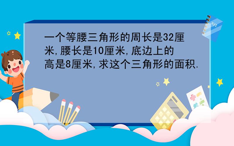 一个等腰三角形的周长是32厘米,腰长是10厘米,底边上的高是8厘米,求这个三角形的面积.