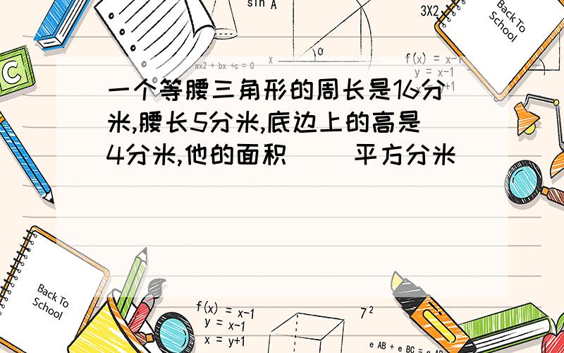 一个等腰三角形的周长是16分米,腰长5分米,底边上的高是4分米,他的面积（ ）平方分米