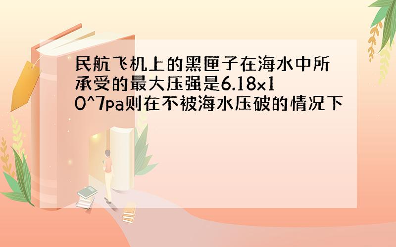 民航飞机上的黑匣子在海水中所承受的最大压强是6.18x10^7pa则在不被海水压破的情况下