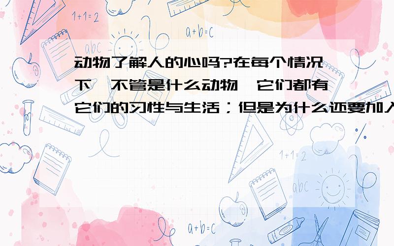 动物了解人的心吗?在每个情况下,不管是什么动物,它们都有它们的习性与生活；但是为什么还要加入人类世界呢?不管在人类做出什