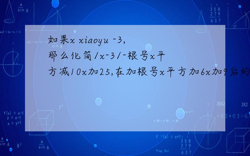 如果x xiaoyu -3,那么化简/x-3/-根号x平方减10x加25,在加根号x平方加6x加9后的结果