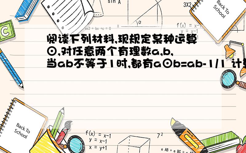 阅读下列材料,现规定某种运算⊙,对任意两个有理数a,b,当ab不等于1时,都有a⊙b=ab-1/1 计算3⊙（3⊙4）=