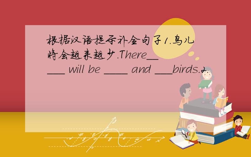 根据汉语提示补全句子1.鸟儿将会越来越少.There_____ will be ____ and ___birds.2.