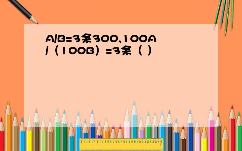 A/B=3余300,100A/（100B）=3余（ ）