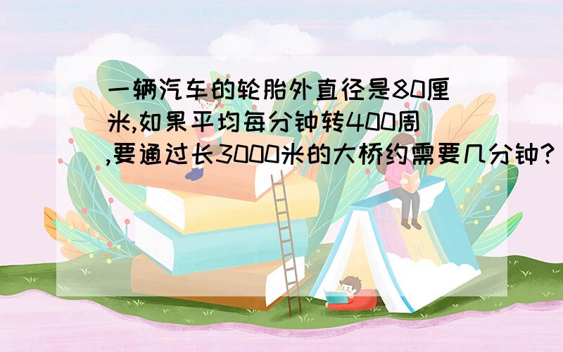 一辆汽车的轮胎外直径是80厘米,如果平均每分钟转400周,要通过长3000米的大桥约需要几分钟?