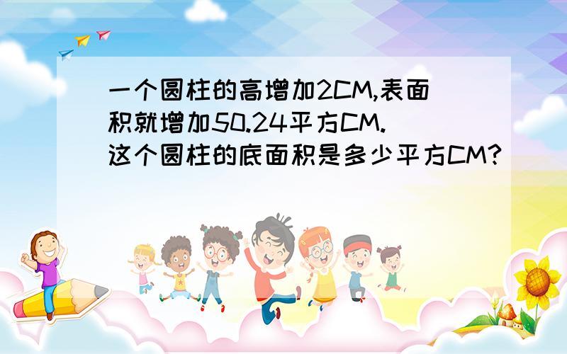 一个圆柱的高增加2CM,表面积就增加50.24平方CM.这个圆柱的底面积是多少平方CM?