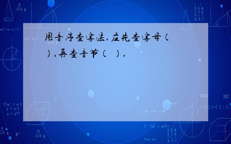 用音序查字法,应先查字母（ ）,再查音节（ ）,