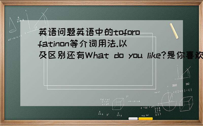 英语问题英语中的toforofatinon等介词用法.以及区别还有What do you like?是你喜欢什么的意思为