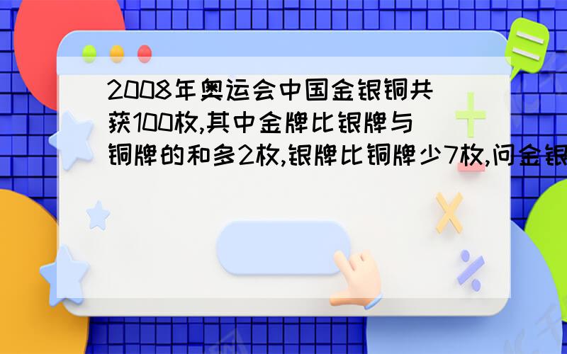 2008年奥运会中国金银铜共获100枚,其中金牌比银牌与铜牌的和多2枚,银牌比铜牌少7枚,问金银铜各多少枚?