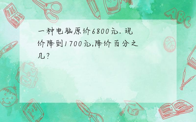 一种电脑原价6800元. 现价降到1700元,降价百分之几?