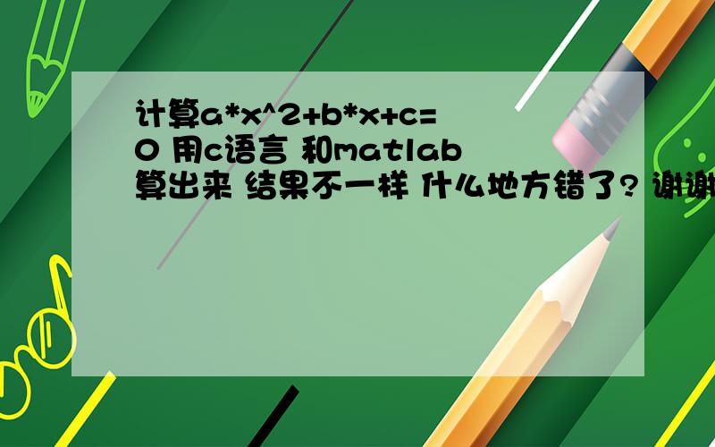 计算a*x^2+b*x+c=0 用c语言 和matlab算出来 结果不一样 什么地方错了? 谢谢