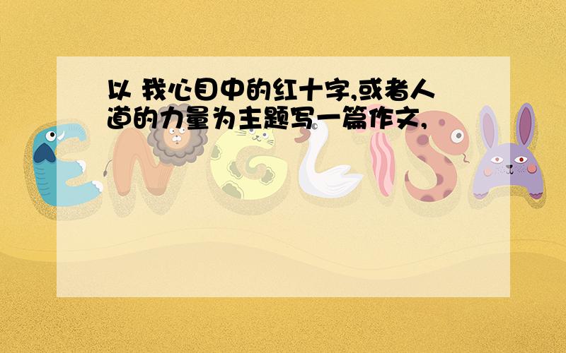 以 我心目中的红十字,或者人道的力量为主题写一篇作文,