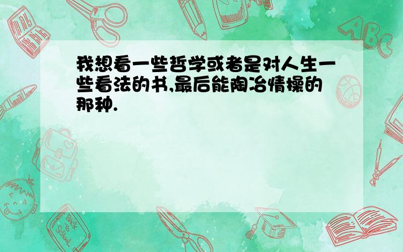 我想看一些哲学或者是对人生一些看法的书,最后能陶冶情操的那种.