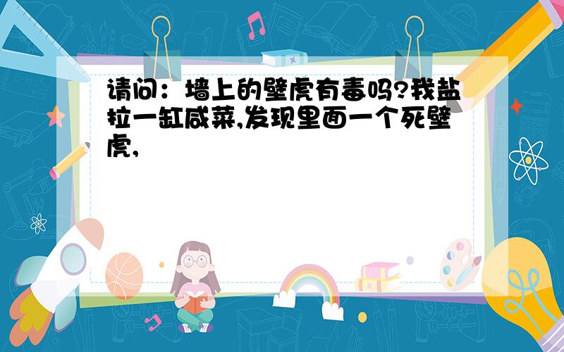 请问：墙上的壁虎有毒吗?我盐拉一缸咸菜,发现里面一个死壁虎,