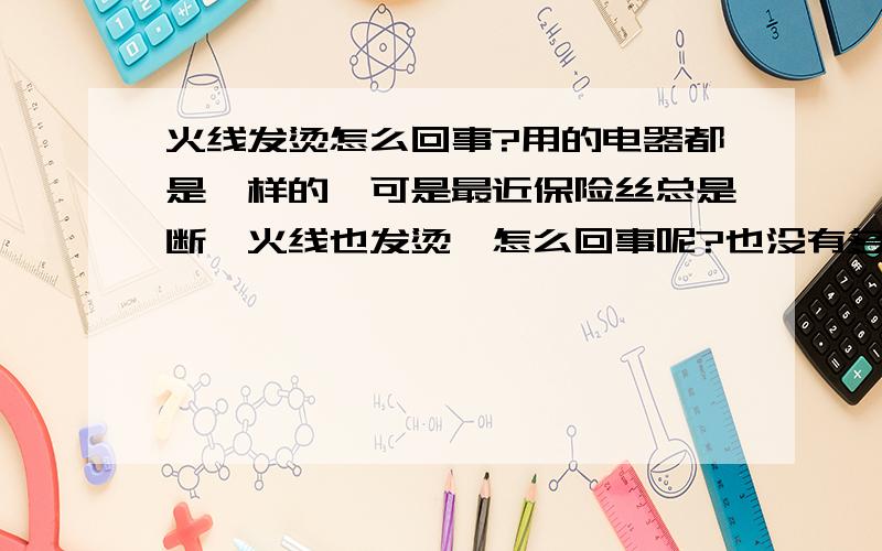 火线发烫怎么回事?用的电器都是一样的,可是最近保险丝总是断,火线也发烫,怎么回事呢?也没有多开任何电器,以前没发生过的,