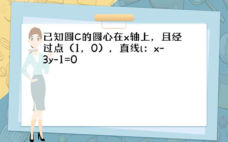 已知圆C的圆心在x轴上，且经过点（1，0），直线l：x-3y-1=0