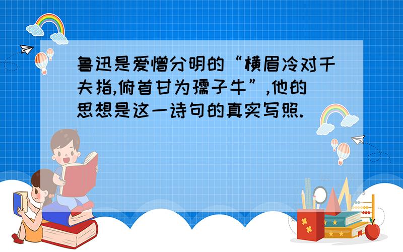 鲁迅是爱憎分明的“横眉冷对千夫指,俯首甘为孺子牛”,他的思想是这一诗句的真实写照.