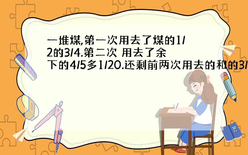 一堆煤,第一次用去了煤的1/2的3/4.第二次 用去了余下的4/5多1/20.还剩前两次用去的和的3/5少11吨,这堆煤