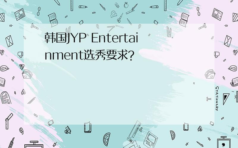 韩国JYP Entertainment选秀要求?