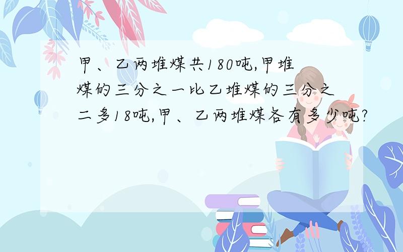 甲、乙两堆煤共180吨,甲堆煤的三分之一比乙堆煤的三分之二多18吨,甲、乙两堆煤各有多少吨?