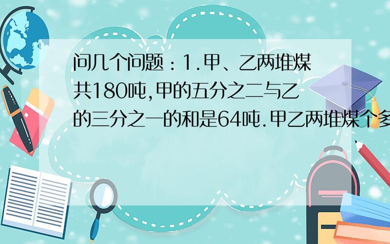 问几个问题：1.甲、乙两堆煤共180吨,甲的五分之二与乙的三分之一的和是64吨.甲乙两堆煤个多少吨?第二题、52个同学去