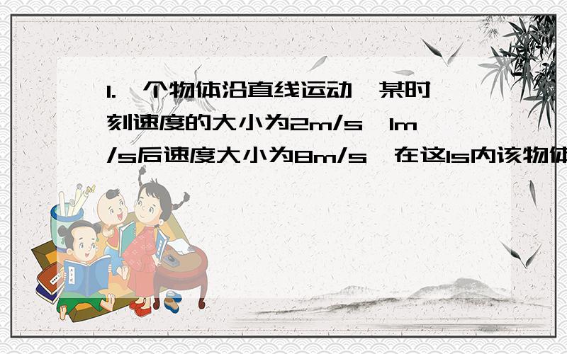 1.一个物体沿直线运动,某时刻速度的大小为2m/s,1m/s后速度大小为8m/s,在这1s内该物体加速度可能等于多少