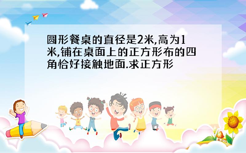 圆形餐桌的直径是2米,高为1米,铺在桌面上的正方形布的四角恰好接触地面.求正方形