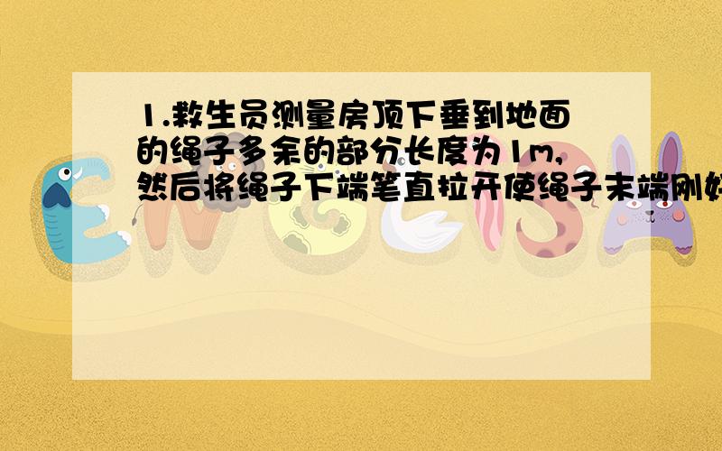 1.救生员测量房顶下垂到地面的绳子多余的部分长度为1m,然后将绳子下端笔直拉开使绳子末端刚好接触地面,此时末端距离房子底