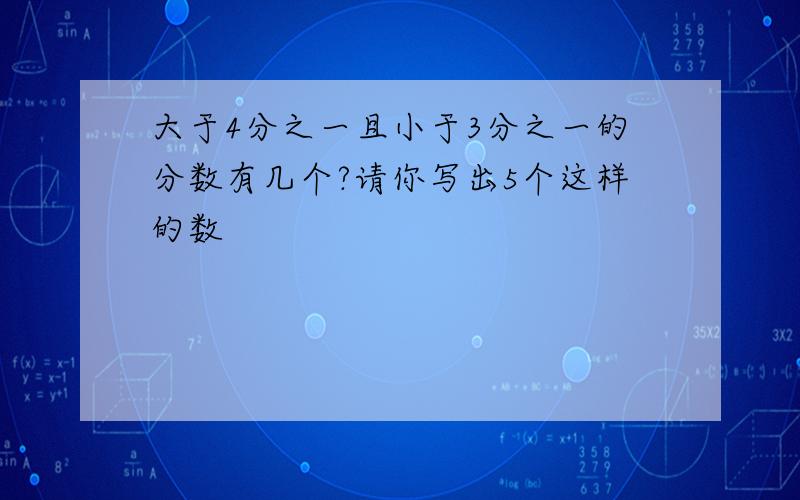 大于4分之一且小于3分之一的分数有几个?请你写出5个这样的数