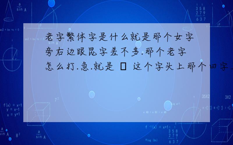 老字繁体字是什么就是那个女字旁右边跟昆字差不多.那个老字怎么打.急.就是 婫 这个字头上那个曰字上还有一点的字叫什麼？